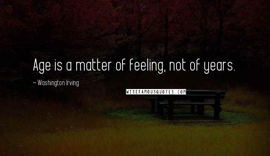 Washington Irving Quotes: Age is a matter of feeling, not of years.