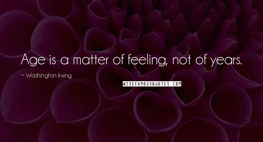 Washington Irving Quotes: Age is a matter of feeling, not of years.