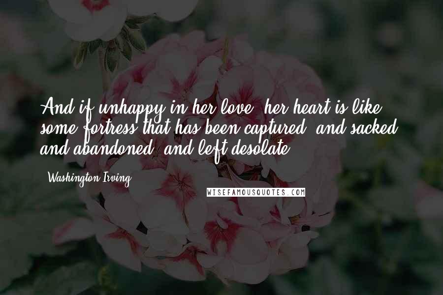 Washington Irving Quotes: And if unhappy in her love, her heart is like some fortress that has been captured, and sacked, and abandoned, and left desolate ...