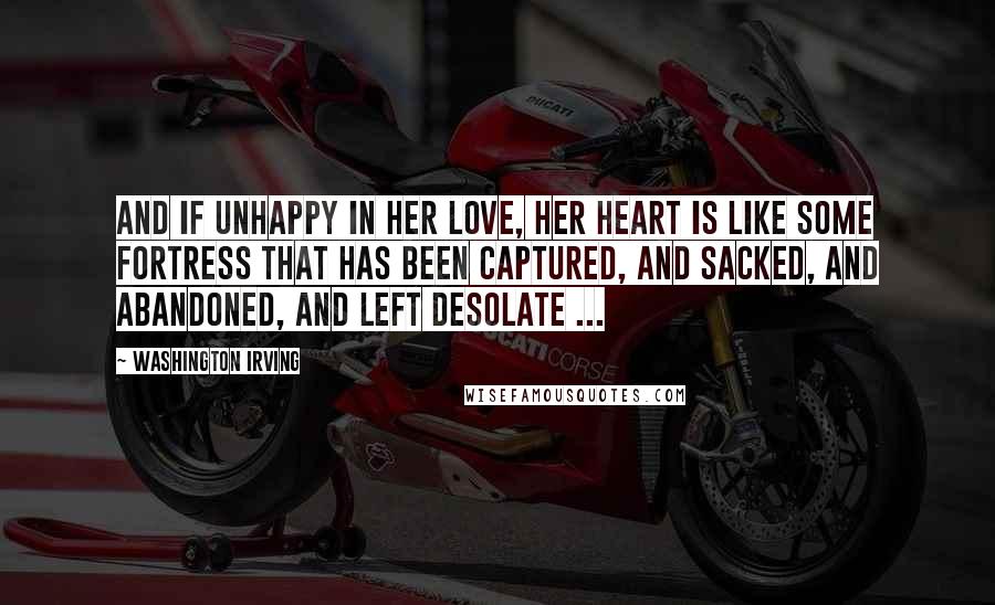 Washington Irving Quotes: And if unhappy in her love, her heart is like some fortress that has been captured, and sacked, and abandoned, and left desolate ...