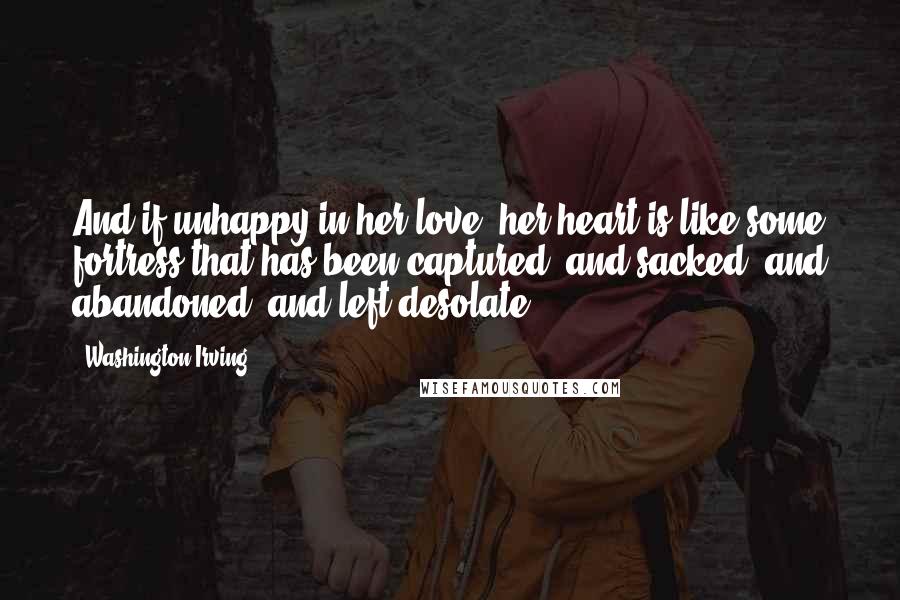 Washington Irving Quotes: And if unhappy in her love, her heart is like some fortress that has been captured, and sacked, and abandoned, and left desolate ...