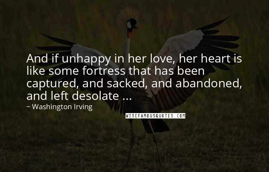 Washington Irving Quotes: And if unhappy in her love, her heart is like some fortress that has been captured, and sacked, and abandoned, and left desolate ...