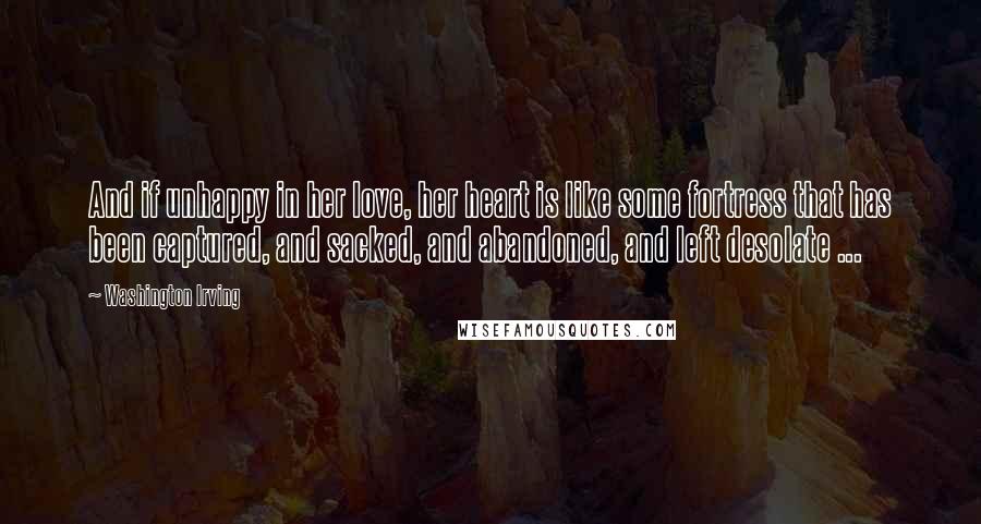 Washington Irving Quotes: And if unhappy in her love, her heart is like some fortress that has been captured, and sacked, and abandoned, and left desolate ...