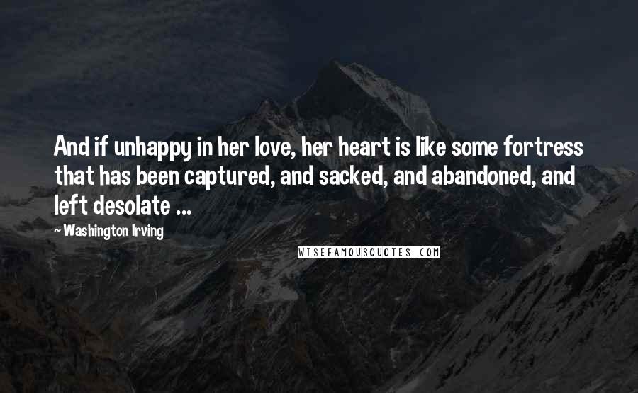 Washington Irving Quotes: And if unhappy in her love, her heart is like some fortress that has been captured, and sacked, and abandoned, and left desolate ...