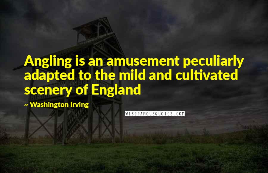 Washington Irving Quotes: Angling is an amusement peculiarly adapted to the mild and cultivated scenery of England