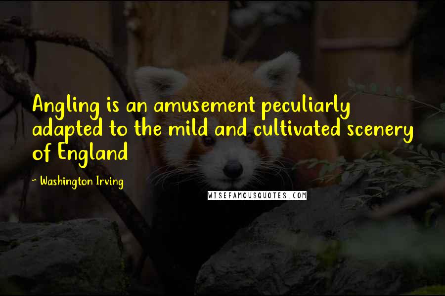 Washington Irving Quotes: Angling is an amusement peculiarly adapted to the mild and cultivated scenery of England