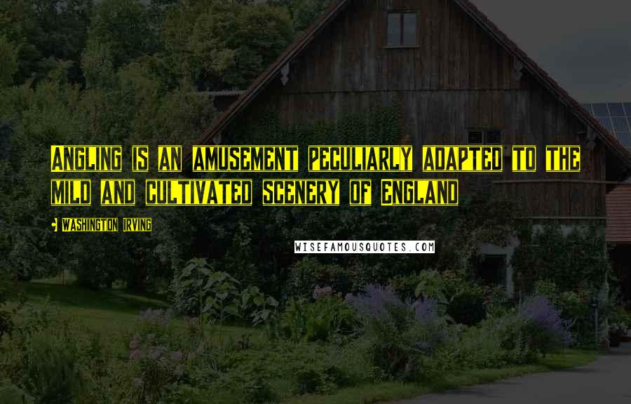 Washington Irving Quotes: Angling is an amusement peculiarly adapted to the mild and cultivated scenery of England