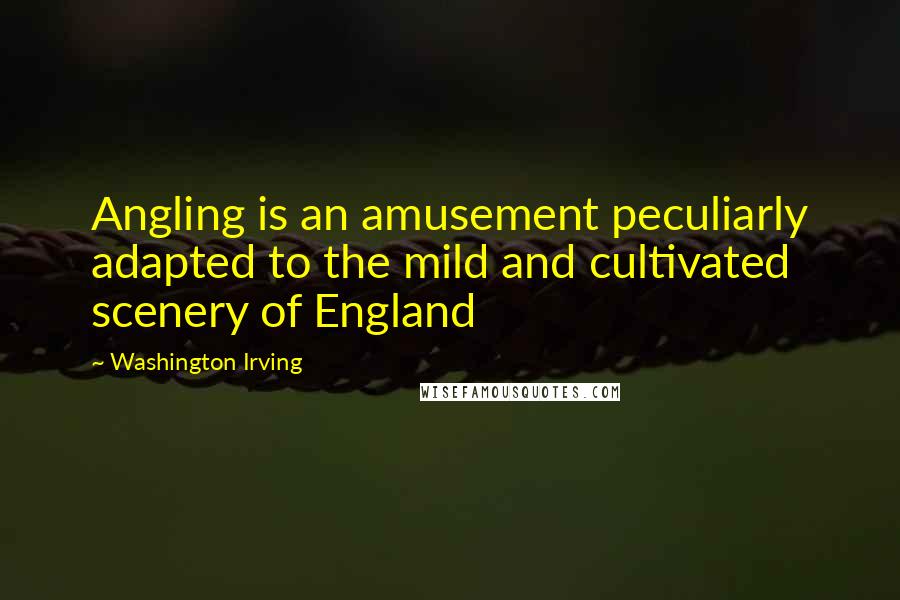 Washington Irving Quotes: Angling is an amusement peculiarly adapted to the mild and cultivated scenery of England