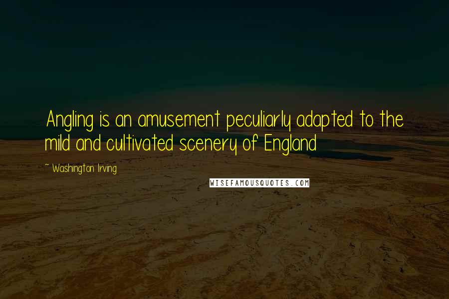 Washington Irving Quotes: Angling is an amusement peculiarly adapted to the mild and cultivated scenery of England