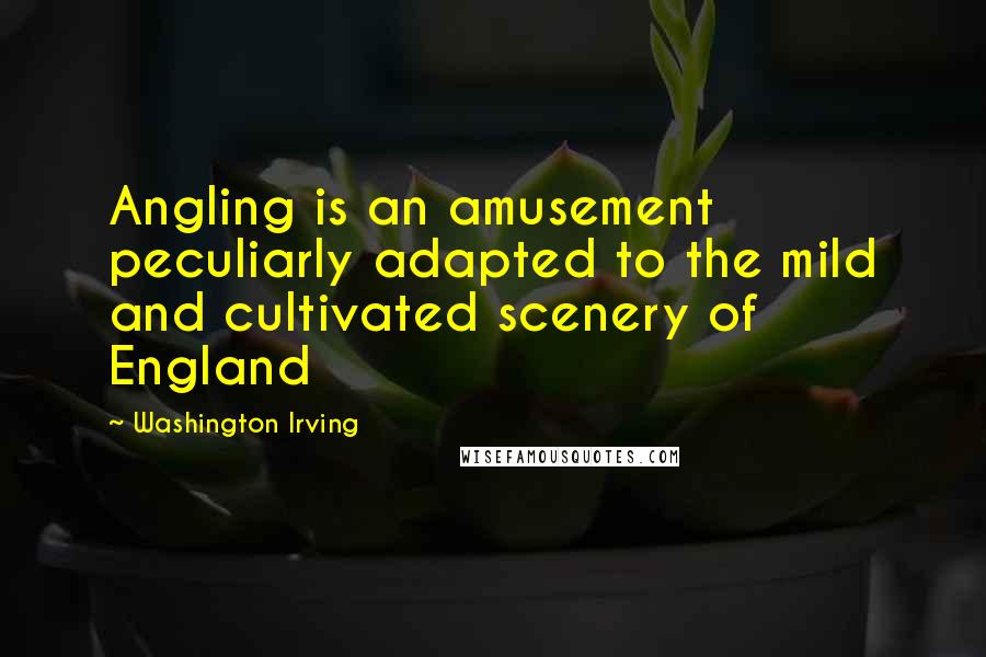 Washington Irving Quotes: Angling is an amusement peculiarly adapted to the mild and cultivated scenery of England