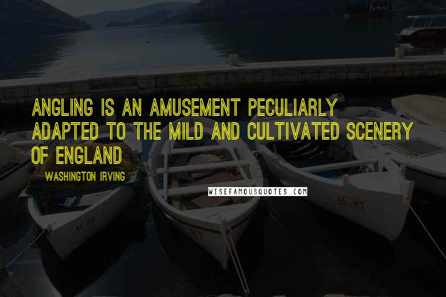 Washington Irving Quotes: Angling is an amusement peculiarly adapted to the mild and cultivated scenery of England