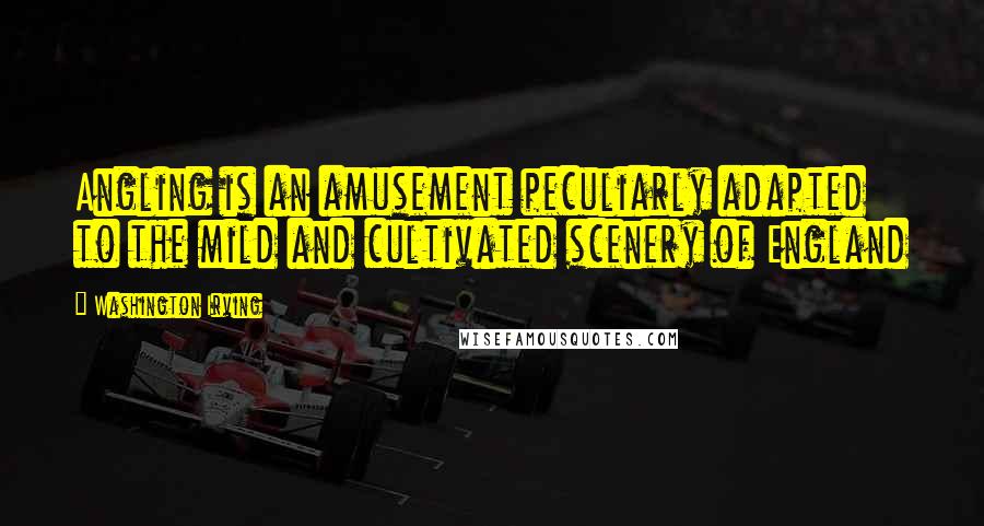 Washington Irving Quotes: Angling is an amusement peculiarly adapted to the mild and cultivated scenery of England