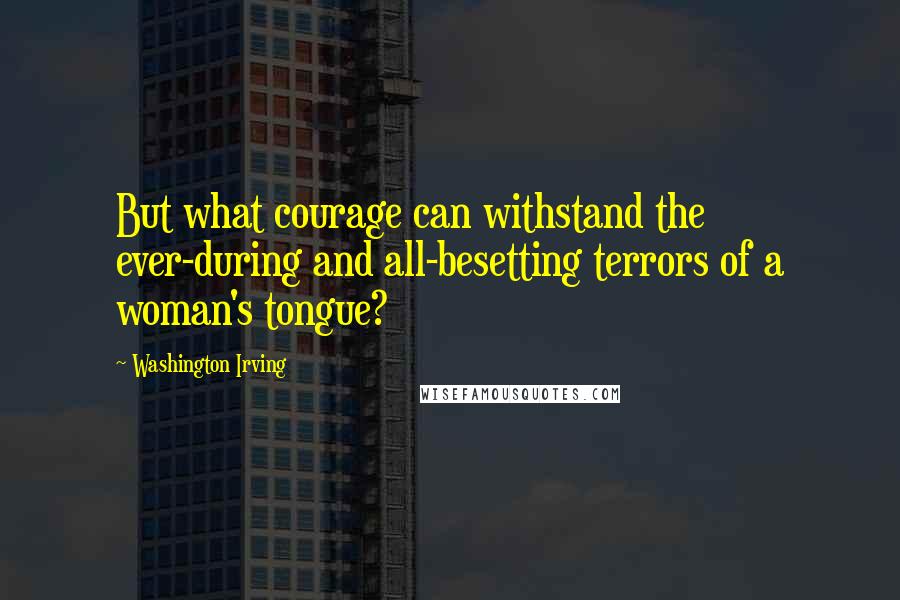 Washington Irving Quotes: But what courage can withstand the ever-during and all-besetting terrors of a woman's tongue?