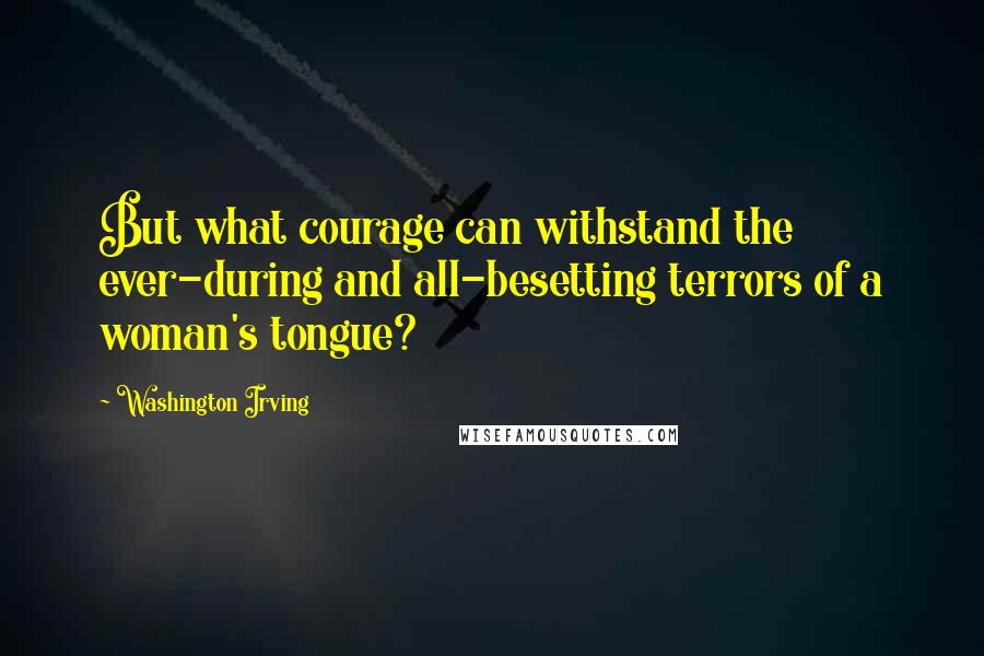 Washington Irving Quotes: But what courage can withstand the ever-during and all-besetting terrors of a woman's tongue?