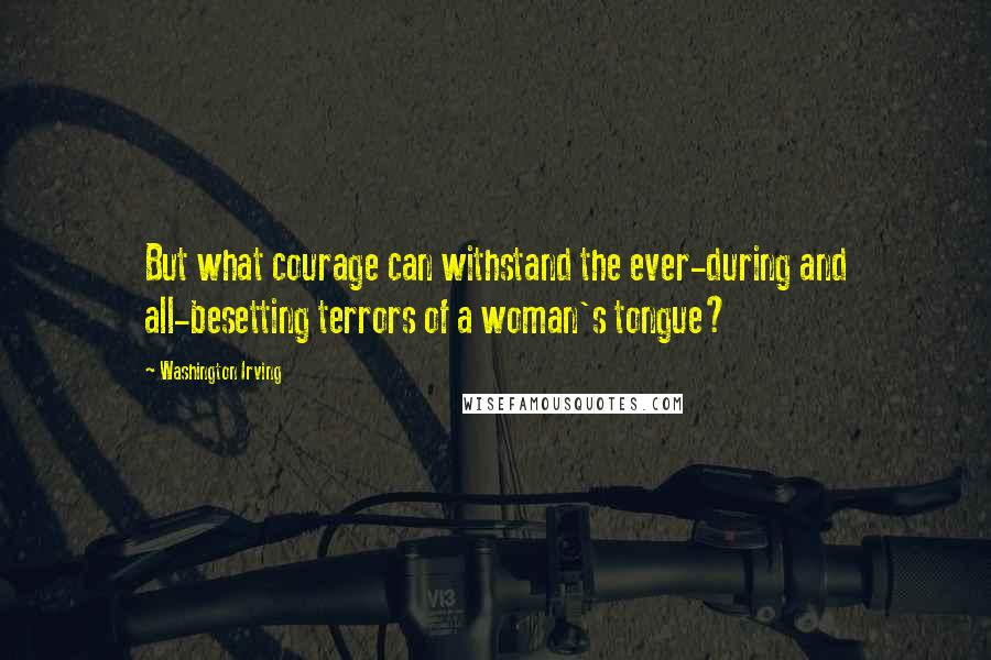 Washington Irving Quotes: But what courage can withstand the ever-during and all-besetting terrors of a woman's tongue?