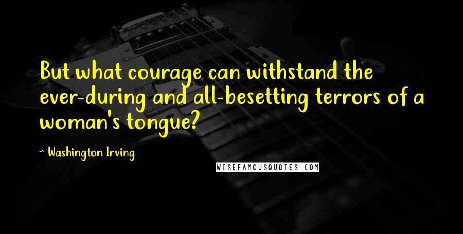 Washington Irving Quotes: But what courage can withstand the ever-during and all-besetting terrors of a woman's tongue?