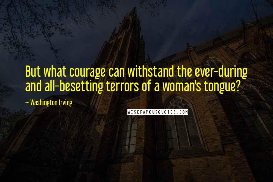 Washington Irving Quotes: But what courage can withstand the ever-during and all-besetting terrors of a woman's tongue?