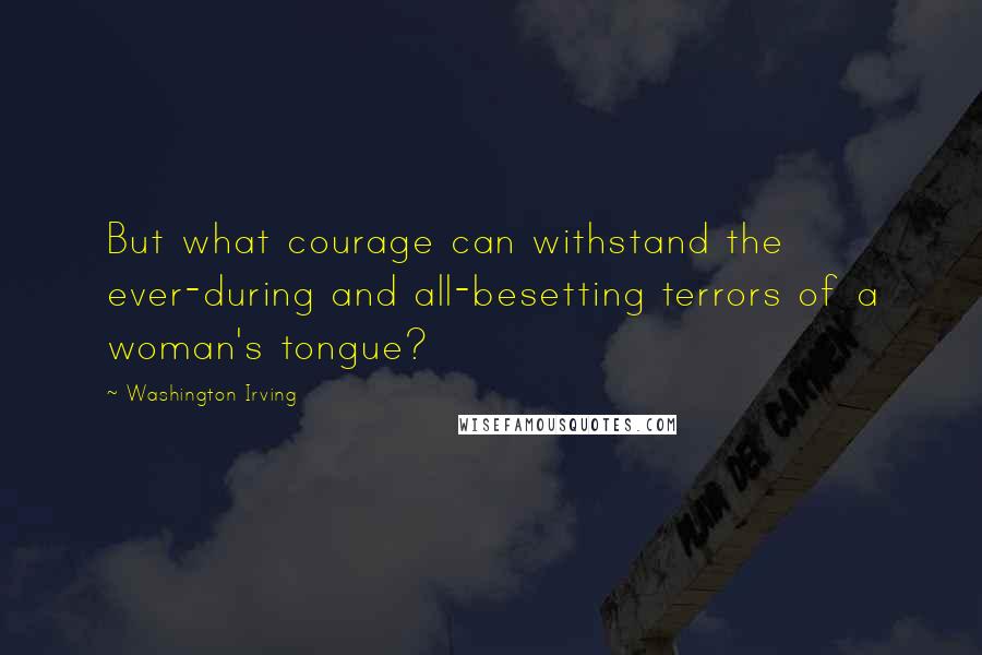 Washington Irving Quotes: But what courage can withstand the ever-during and all-besetting terrors of a woman's tongue?