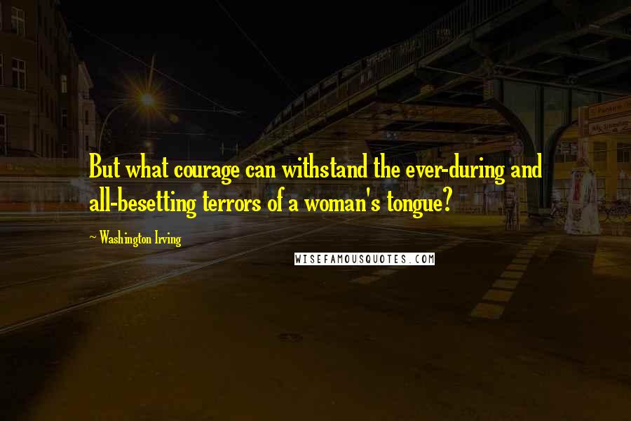 Washington Irving Quotes: But what courage can withstand the ever-during and all-besetting terrors of a woman's tongue?