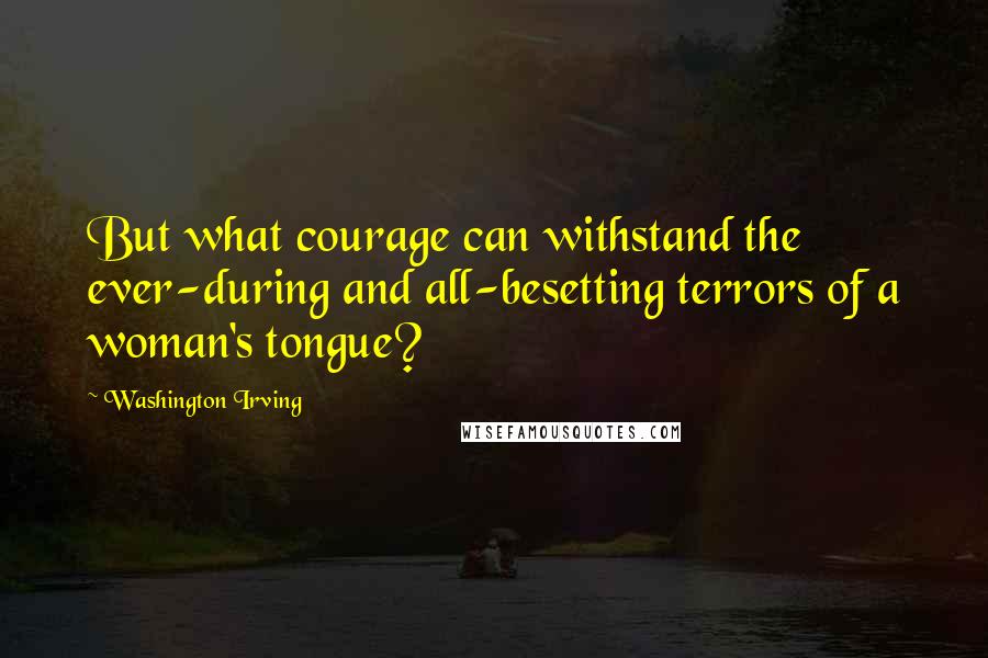 Washington Irving Quotes: But what courage can withstand the ever-during and all-besetting terrors of a woman's tongue?