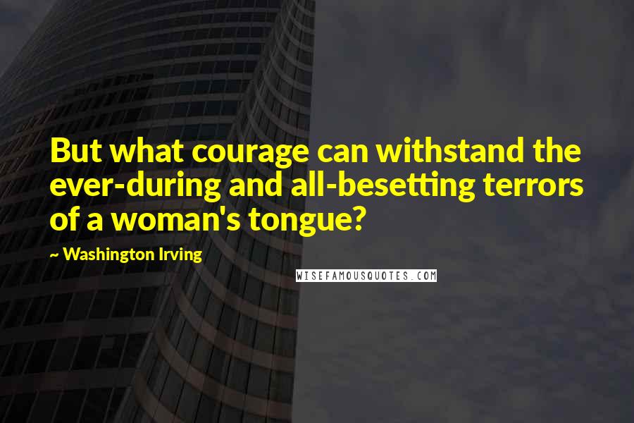 Washington Irving Quotes: But what courage can withstand the ever-during and all-besetting terrors of a woman's tongue?