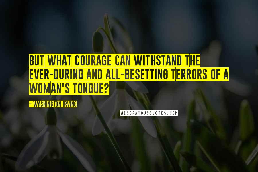 Washington Irving Quotes: But what courage can withstand the ever-during and all-besetting terrors of a woman's tongue?