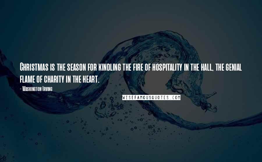 Washington Irving Quotes: Christmas is the season for kindling the fire of hospitality in the hall, the genial flame of charity in the heart.
