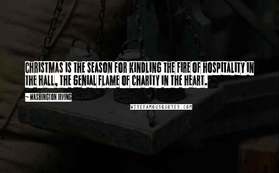 Washington Irving Quotes: Christmas is the season for kindling the fire of hospitality in the hall, the genial flame of charity in the heart.