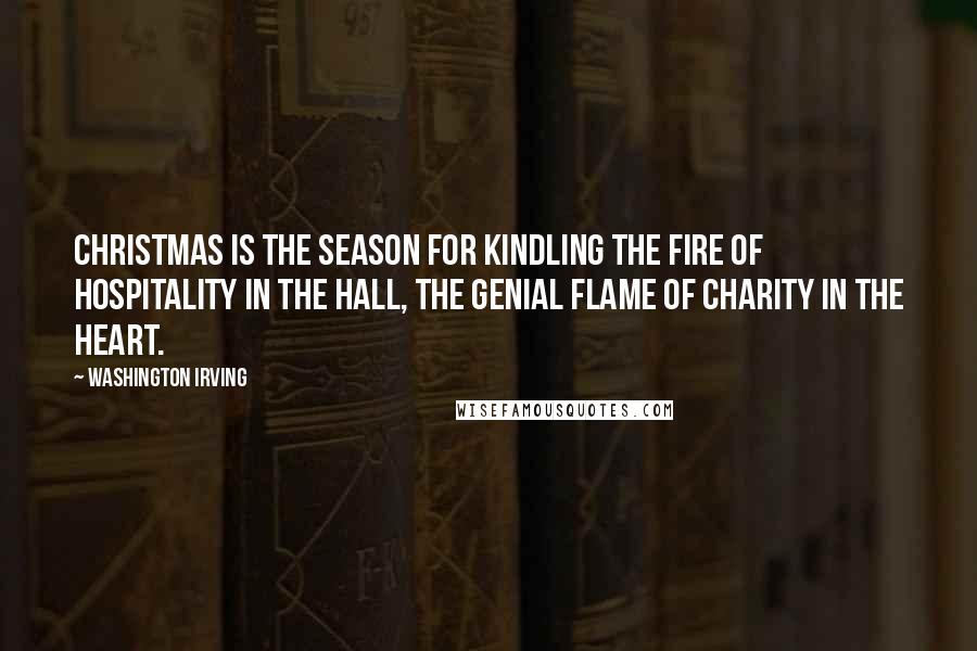 Washington Irving Quotes: Christmas is the season for kindling the fire of hospitality in the hall, the genial flame of charity in the heart.