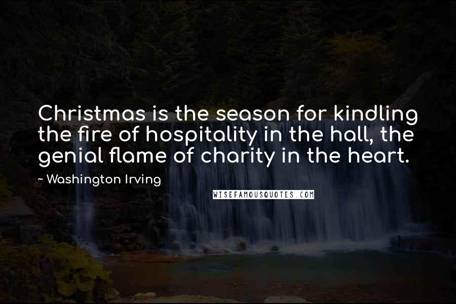 Washington Irving Quotes: Christmas is the season for kindling the fire of hospitality in the hall, the genial flame of charity in the heart.