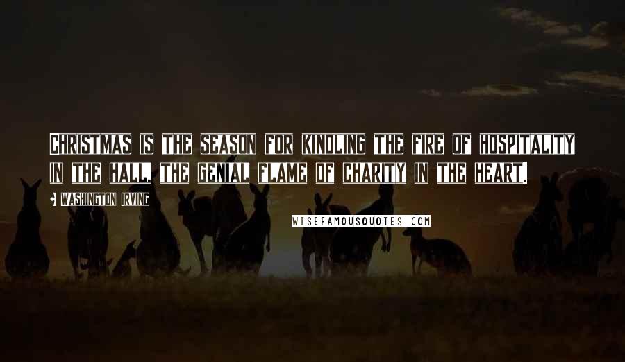 Washington Irving Quotes: Christmas is the season for kindling the fire of hospitality in the hall, the genial flame of charity in the heart.