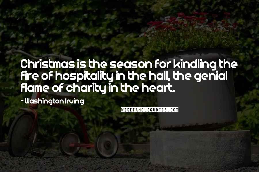 Washington Irving Quotes: Christmas is the season for kindling the fire of hospitality in the hall, the genial flame of charity in the heart.