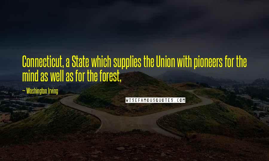 Washington Irving Quotes: Connecticut, a State which supplies the Union with pioneers for the mind as well as for the forest,