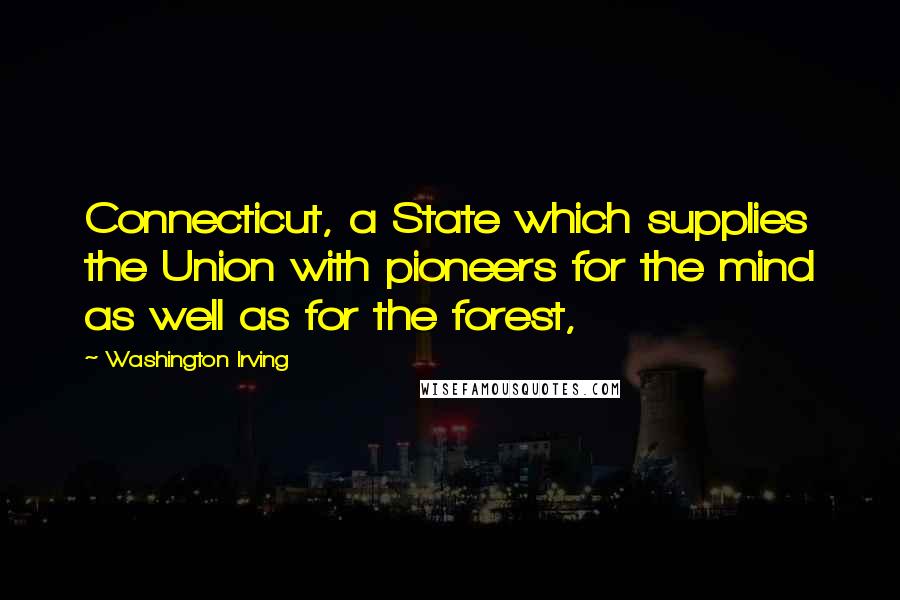 Washington Irving Quotes: Connecticut, a State which supplies the Union with pioneers for the mind as well as for the forest,