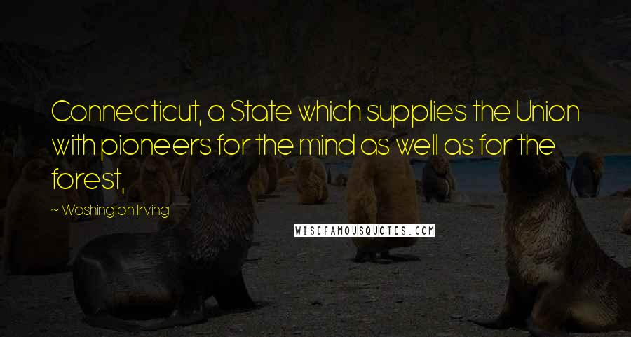 Washington Irving Quotes: Connecticut, a State which supplies the Union with pioneers for the mind as well as for the forest,