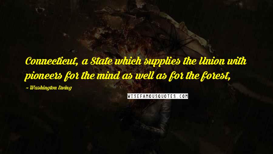 Washington Irving Quotes: Connecticut, a State which supplies the Union with pioneers for the mind as well as for the forest,