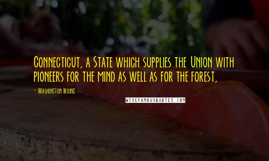 Washington Irving Quotes: Connecticut, a State which supplies the Union with pioneers for the mind as well as for the forest,