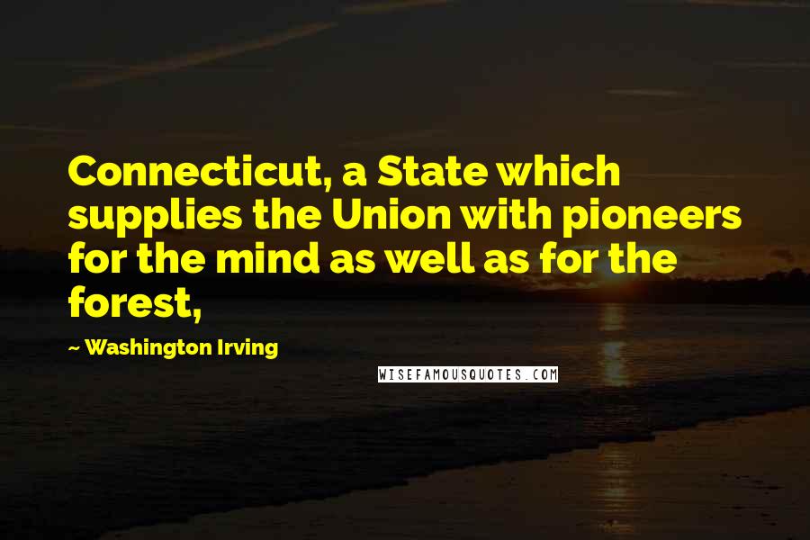 Washington Irving Quotes: Connecticut, a State which supplies the Union with pioneers for the mind as well as for the forest,