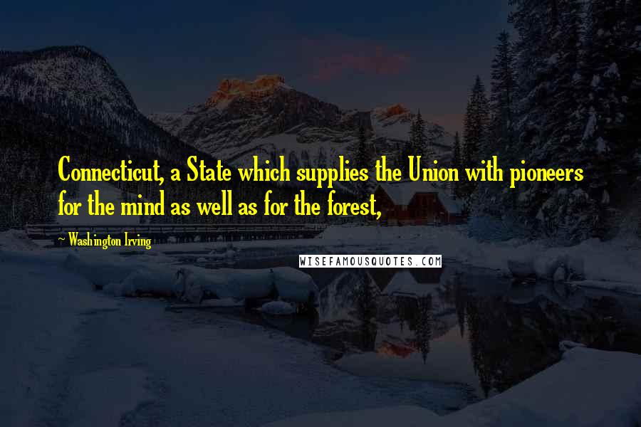 Washington Irving Quotes: Connecticut, a State which supplies the Union with pioneers for the mind as well as for the forest,