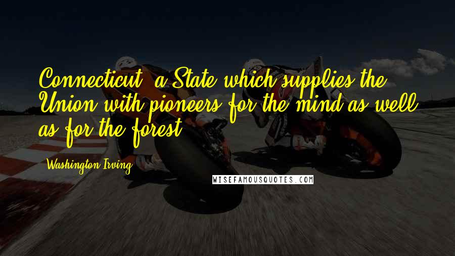 Washington Irving Quotes: Connecticut, a State which supplies the Union with pioneers for the mind as well as for the forest,