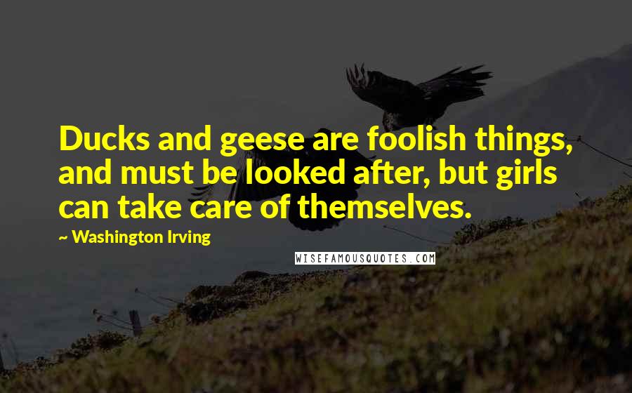 Washington Irving Quotes: Ducks and geese are foolish things, and must be looked after, but girls can take care of themselves.
