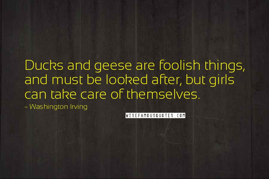 Washington Irving Quotes: Ducks and geese are foolish things, and must be looked after, but girls can take care of themselves.