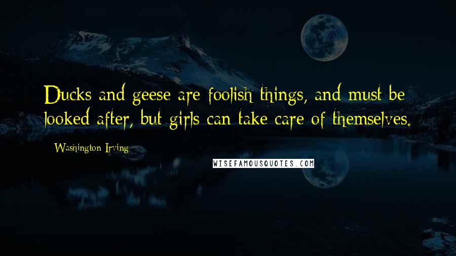 Washington Irving Quotes: Ducks and geese are foolish things, and must be looked after, but girls can take care of themselves.