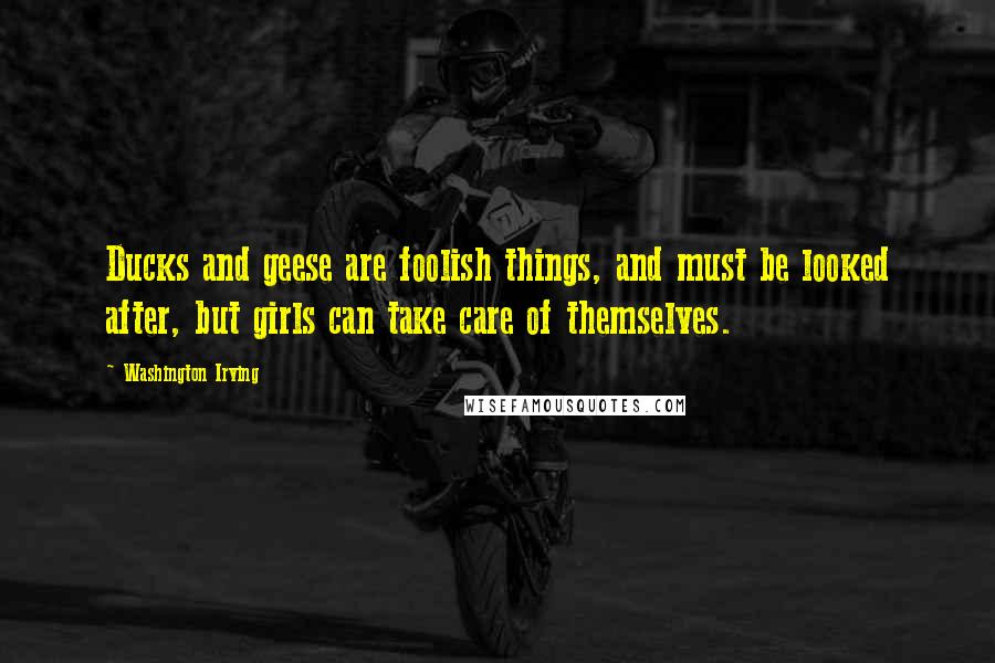 Washington Irving Quotes: Ducks and geese are foolish things, and must be looked after, but girls can take care of themselves.