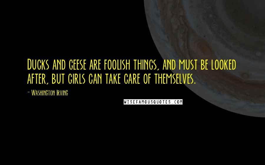 Washington Irving Quotes: Ducks and geese are foolish things, and must be looked after, but girls can take care of themselves.