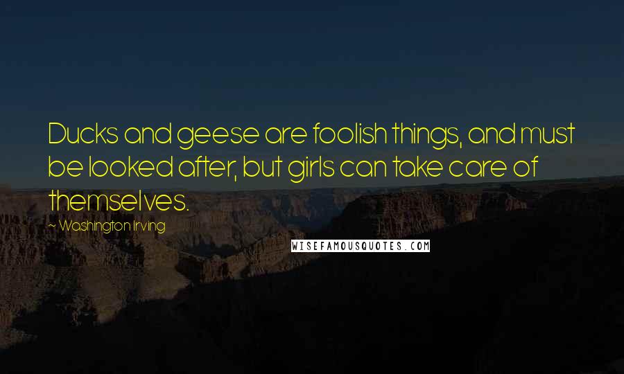 Washington Irving Quotes: Ducks and geese are foolish things, and must be looked after, but girls can take care of themselves.