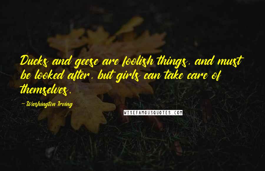 Washington Irving Quotes: Ducks and geese are foolish things, and must be looked after, but girls can take care of themselves.
