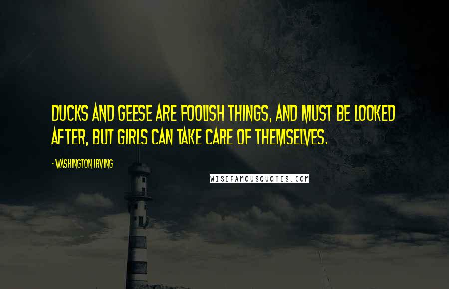 Washington Irving Quotes: Ducks and geese are foolish things, and must be looked after, but girls can take care of themselves.