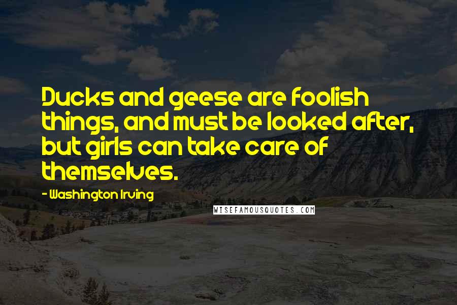 Washington Irving Quotes: Ducks and geese are foolish things, and must be looked after, but girls can take care of themselves.