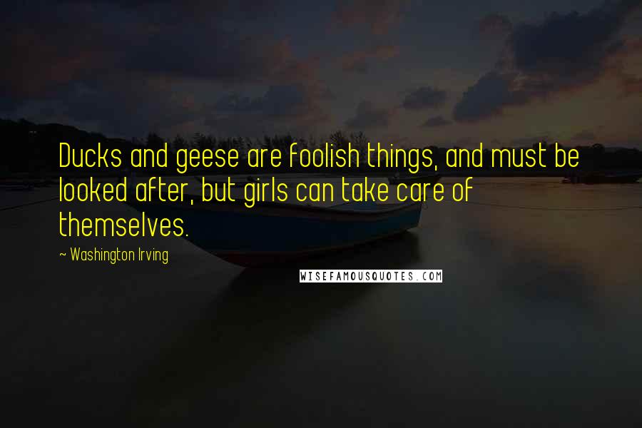 Washington Irving Quotes: Ducks and geese are foolish things, and must be looked after, but girls can take care of themselves.